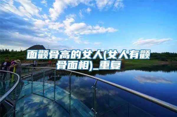 面颧骨高的女人(女人有颧骨面相)_重复