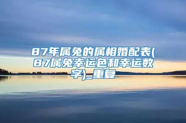 87年属兔的属相婚配表(87属兔幸运色和幸运数字)_重复