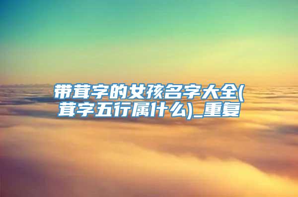 带茸字的女孩名字大全(茸字五行属什么)_重复