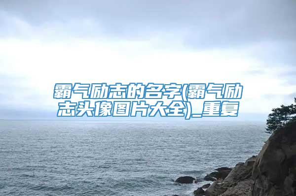 霸气励志的名字(霸气励志头像图片大全)_重复