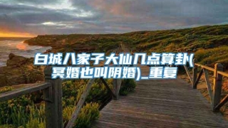 白城八家子大仙几点算卦(冥婚也叫阴婚)_重复