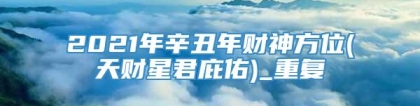 2021年辛丑年财神方位(天财星君庇佑)_重复