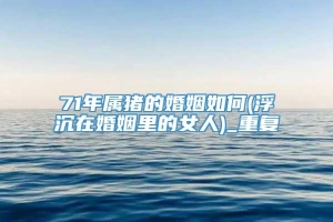 71年属猪的婚姻如何(浮沉在婚姻里的女人)_重复