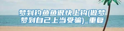 梦到钓鱼鱼很快上钩(做梦梦到自己上当受骗)_重复