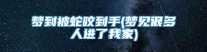 梦到被蛇咬到手(梦见很多人进了我家)