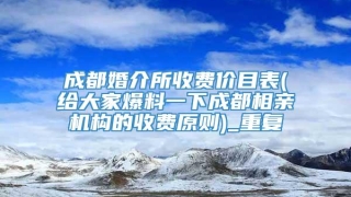 成都婚介所收费价目表(给大家爆料一下成都相亲机构的收费原则)_重复