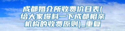 成都婚介所收费价目表(给大家爆料一下成都相亲机构的收费原则)_重复