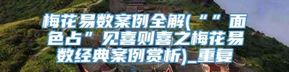 梅花易数案例全解(“”面色占”见喜则喜之梅花易数经典案例赏析)_重复