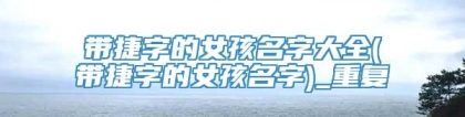 带捷字的女孩名字大全(带捷字的女孩名字)_重复