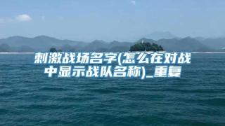 刺激战场名字(怎么在对战中显示战队名称)_重复