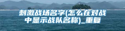 刺激战场名字(怎么在对战中显示战队名称)_重复