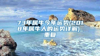 73年属牛今年运势(2018年属牛人的运势详解)_重复