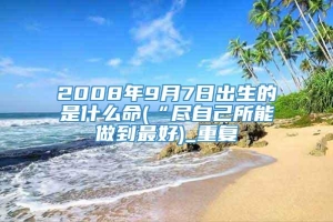 2008年9月7日出生的是什么命(“尽自己所能做到最好)_重复