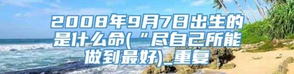 2008年9月7日出生的是什么命(“尽自己所能做到最好)_重复