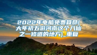 2022年电脑免费算命(大年初五游河南这个八仙之一修道的地方)_重复