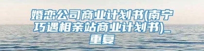 婚恋公司商业计划书(南宁巧遇相亲站商业计划书)_重复