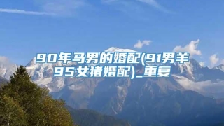 90年马男的婚配(91男羊95女猪婚配)_重复