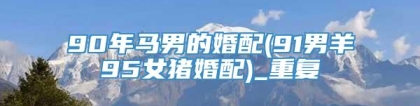 90年马男的婚配(91男羊95女猪婚配)_重复