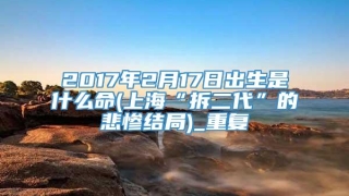 2017年2月17日出生是什么命(上海“拆二代”的悲惨结局)_重复