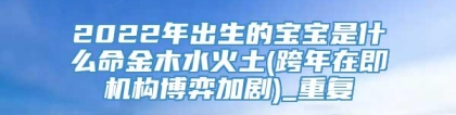 2022年出生的宝宝是什么命金木水火土(跨年在即机构博弈加剧)_重复