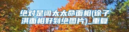 绝对是阔太太命面相(徐子淇面相好到绝图片)_重复