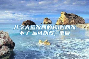 八字大运改命的规律(命改不了,运可以改)_重复