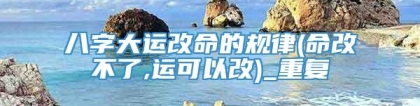 八字大运改命的规律(命改不了,运可以改)_重复