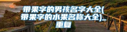 带果字的男孩名字大全(带果字的水果名称大全)_重复