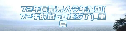 72年属鼠男人今年婚姻(72年的鼠50虚岁了)_重复