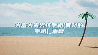 大富大贵男孩手相(有财的手相)_重复