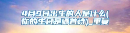 4月9日出生的人是什么(你的生日是哪首诗)_重复