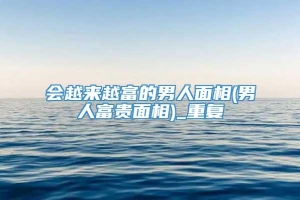 会越来越富的男人面相(男人富贵面相)_重复