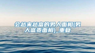 会越来越富的男人面相(男人富贵面相)_重复