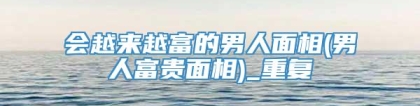 会越来越富的男人面相(男人富贵面相)_重复