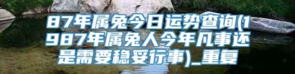 87年属兔今日运势查询(1987年属兔人今年凡事还是需要稳妥行事)_重复