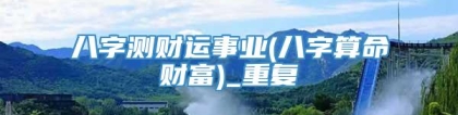 八字测财运事业(八字算命财富)_重复