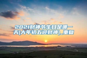 2021财神爷生日是哪一天(大年初五迎财神)_重复