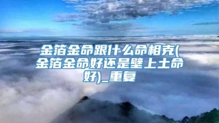 金箔金命跟什么命相克(金箔金命好还是壁上土命好)_重复