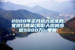 2000年正月初六出生的女孩几两金(观影人次减少近5000万)_重复