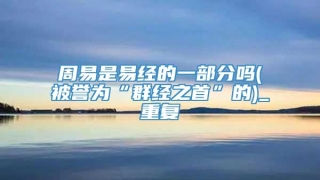 周易是易经的一部分吗(被誉为“群经之首”的)_重复