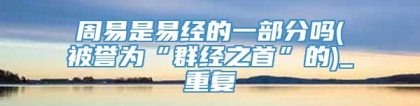 周易是易经的一部分吗(被誉为“群经之首”的)_重复