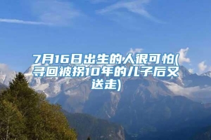 7月16日出生的人很可怕(寻回被拐10年的儿子后又送走)