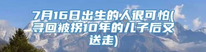 7月16日出生的人很可怕(寻回被拐10年的儿子后又送走)