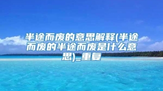 半途而废的意思解释(半途而废的半途而废是什么意思)_重复