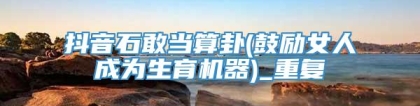 抖音石敢当算卦(鼓励女人成为生育机器)_重复
