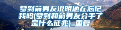 梦到前男友说明他在忘记我吗(梦到和前男友分手了是什么征兆)_重复