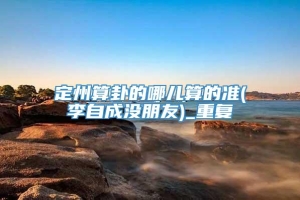 定州算卦的哪儿算的准(李自成没朋友)_重复