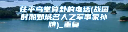 茌平乌堂算卦的电话(战国时期鄄城名人之军事家孙膑)_重复