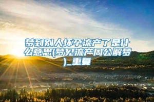 梦到别人怀孕流产了是什么意思(梦见流产周公解梦)_重复