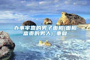 办事牢靠的男子面相(面相富贵的男人)_重复